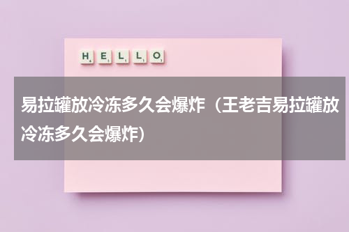 易拉罐放冷冻多久会爆炸（王老吉易拉罐放冷冻多久会爆炸）