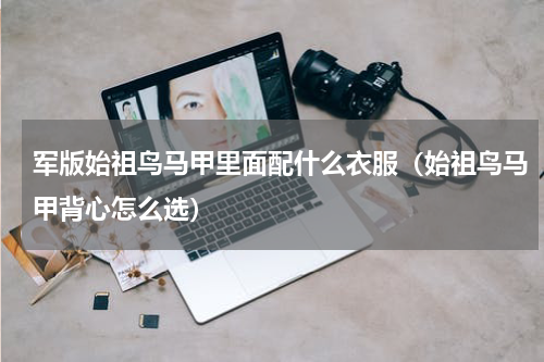 军版始祖鸟马甲里面配什么衣服（始祖鸟马甲背心怎么选）