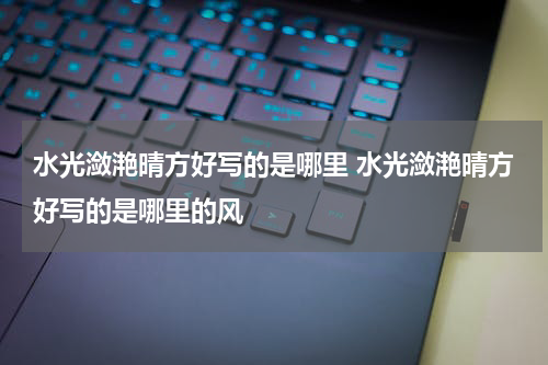 水光潋滟晴方好写的是哪里 水光潋滟晴方好写的是哪里的风