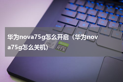 华为nova75g怎么开启（华为nova75g怎么关机）