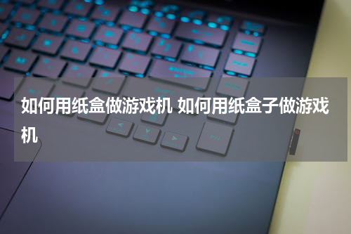 如何用纸盒做游戏机 如何用纸盒子做游戏机