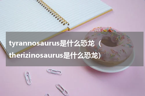 tyrannosaurus是什么恐龙（therizinosaurus是什么恐龙）