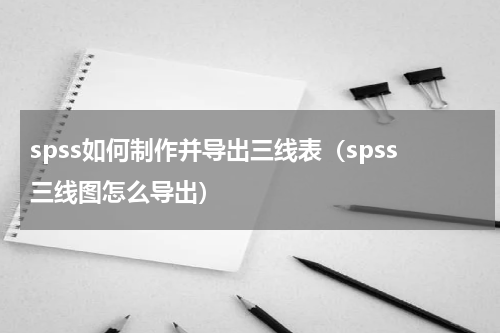 spss如何制作并导出三线表（spss三线图怎么导出）