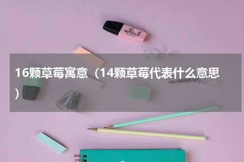 16颗草莓寓意（14颗草莓代表什么意思）