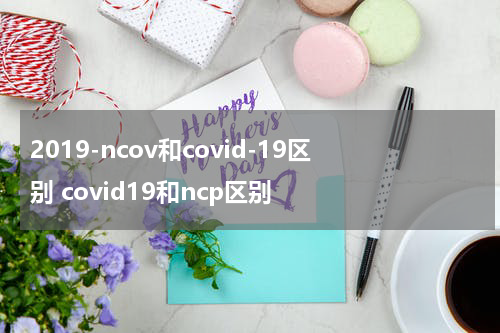 2019-ncov和covid-19区别 covid19和ncp区别