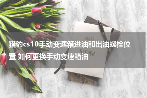 猎豹cs10手动变速箱进油和出油螺栓位置 如何更换手动变速箱油