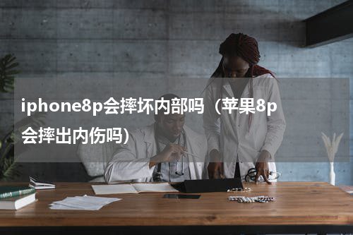 iphone8p会摔坏内部吗（苹果8p会摔出内伤吗）