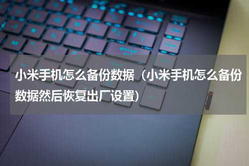 小米手机怎么备份数据（小米手机怎么备份数据然后恢复出厂设置）