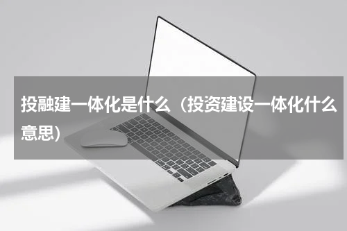 投融建一体化是什么（投资建设一体化什么意思）