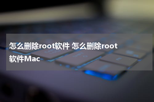 怎么删除root软件 怎么删除root软件Mac