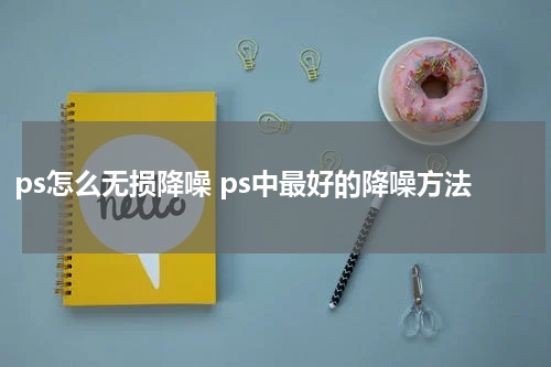 ps怎么无损降噪 ps中最好的降噪方法