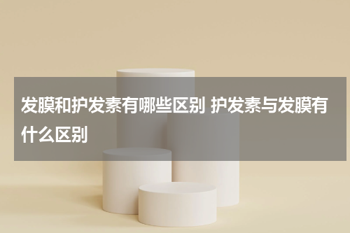 发膜和护发素有哪些区别 护发素与发膜有什么区别