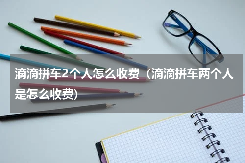 滴滴拼车2个人怎么收费（滴滴拼车两个人是怎么收费）