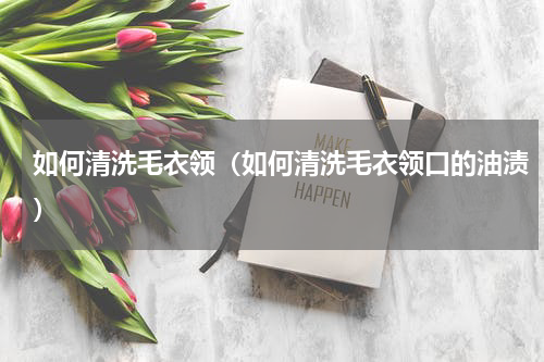 如何清洗毛衣领（如何清洗毛衣领口的油渍）