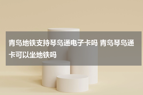 青岛地铁支持琴岛通电子卡吗 青岛琴岛通卡可以坐地铁吗