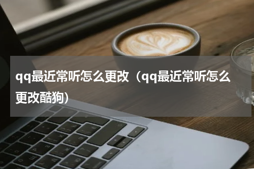 qq最近常听怎么更改（qq最近常听怎么更改酷狗）