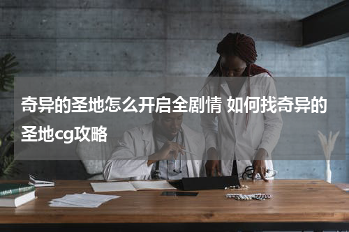 奇异的圣地怎么开启全剧情 如何找奇异的圣地cg攻略