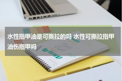 水性指甲油是可撕拉的吗 水性可撕拉指甲油伤指甲吗