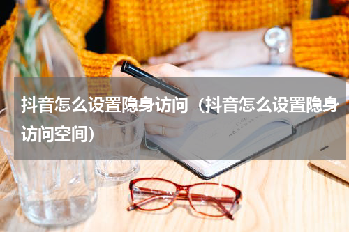 抖音怎么设置隐身访问（抖音怎么设置隐身访问空间）