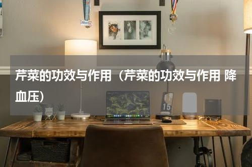 芹菜的功效与作用（芹菜的功效与作用 降血压）