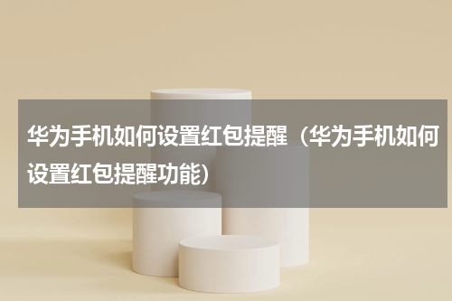 华为手机如何设置红包提醒（华为手机如何设置红包提醒功能）