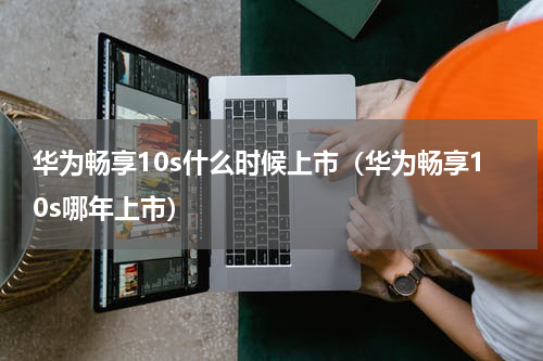 华为畅享10s什么时候上市（华为畅享10s哪年上市）