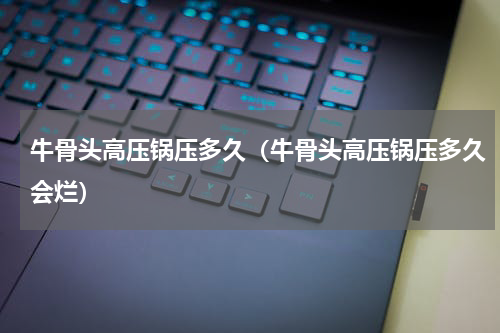 牛骨头高压锅压多久（牛骨头高压锅压多久会烂）
