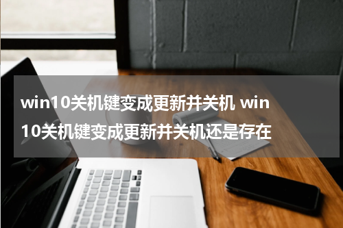 win10关机键变成更新并关机 win10关机键变成更新并关机还是存在