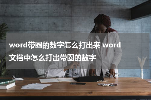 word带圈的数字怎么打出来 word文档中怎么打出带圈的数字