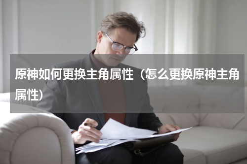 原神如何更换主角属性（怎么更换原神主角属性）