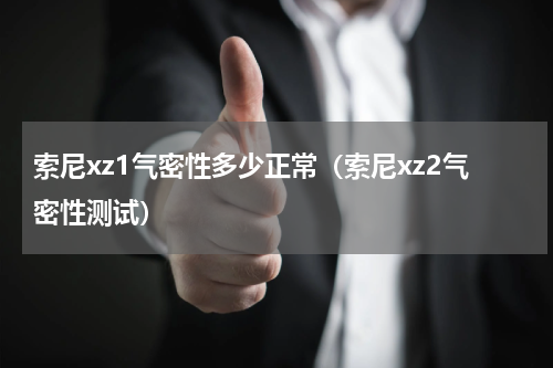 索尼xz1气密性多少正常（索尼xz2气密性测试）