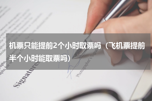 机票只能提前2个小时取票吗（飞机票提前半个小时能取票吗）
