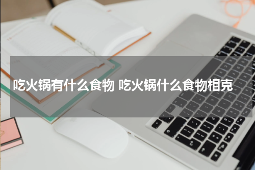 吃火锅有什么食物 吃火锅什么食物相克