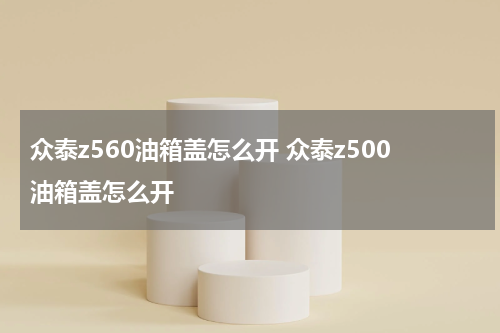 众泰z560油箱盖怎么开 众泰z500油箱盖怎么开
