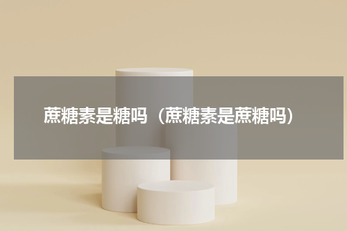 蔗糖素是糖吗（蔗糖素是蔗糖吗）