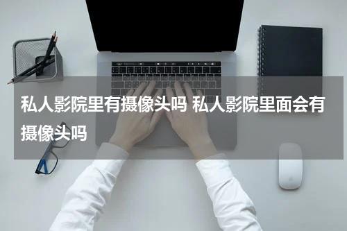 私人影院里有摄像头吗 私人影院里面会有摄像头吗