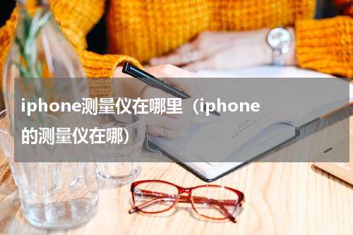 iphone测量仪在哪里（iphone的测量仪在哪）