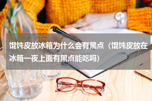 馄饨皮放冰箱为什么会有黑点（馄饨皮放在冰箱一夜上面有黑点能吃吗）