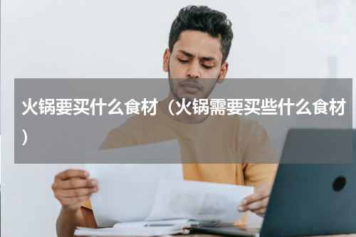 火锅要买什么食材（火锅需要买些什么食材）