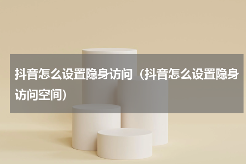 抖音怎么设置隐身访问（抖音怎么设置隐身访问空间）