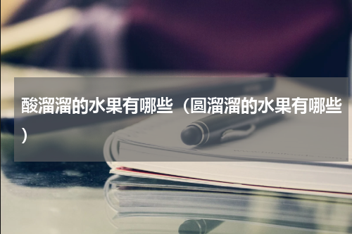 酸溜溜的水果有哪些（圆溜溜的水果有哪些）