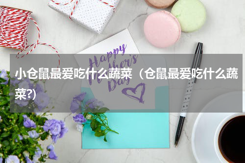 小仓鼠最爱吃什么蔬菜（仓鼠最爱吃什么蔬菜?）