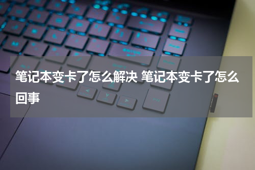 笔记本变卡了怎么解决 笔记本变卡了怎么回事