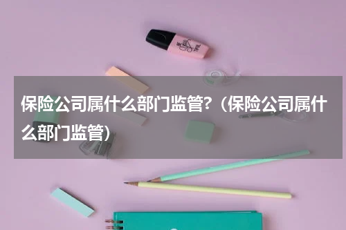 保险公司属什么部门监管?（保险公司属什么部门监管）
