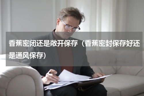 香蕉密闭还是敞开保存（香蕉密封保存好还是通风保存）