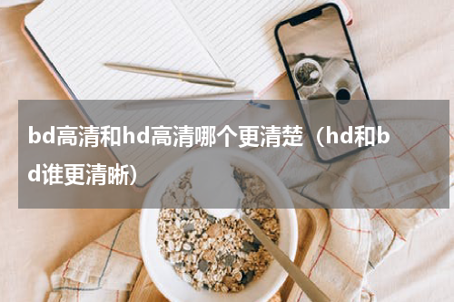 bd高清和hd高清哪个更清楚（hd和bd谁更清晰）