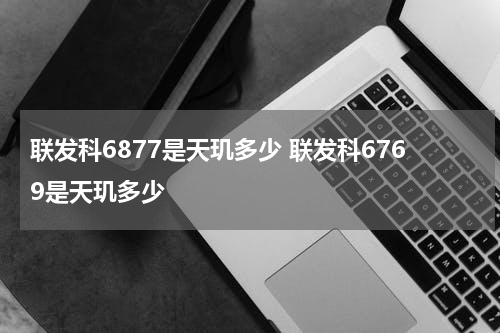 联发科6877是天玑多少 联发科6769是天玑多少