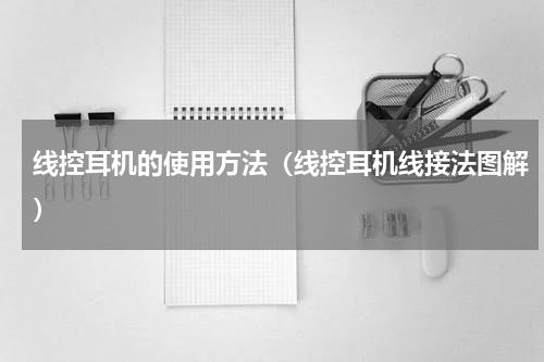 线控耳机的使用方法（线控耳机线接法图解）