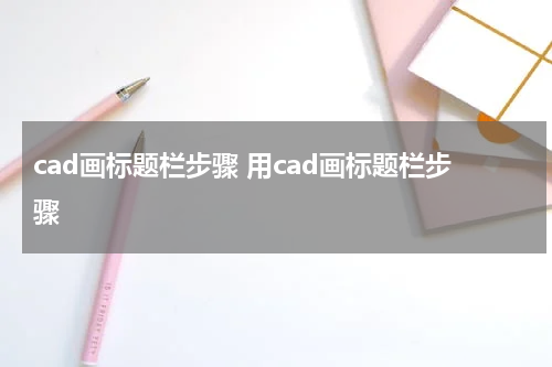 cad画标题栏步骤 用cad画标题栏步骤