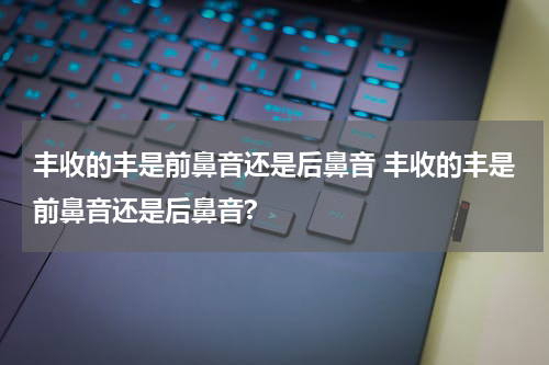 丰收的丰是前鼻音还是后鼻音 丰收的丰是前鼻音还是后鼻音?